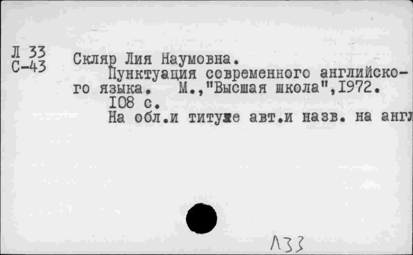 ﻿Л 33
С-43
Скляр Лия Наумовна.
Пунктуация современного английского языка. М.,’’Высшая школа”, 1972.
108 с.
На обл.и титуяе авт.и назв. на ангз
азз